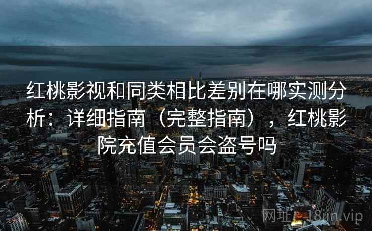 红桃影视和同类相比差别在哪实测分析:详细指南(完整指南),红桃影院充值会员会盗号吗 红桃影视和同类相比差别在哪实测分析:详细指南(完整指南),红桃影院充值会员会盗号吗