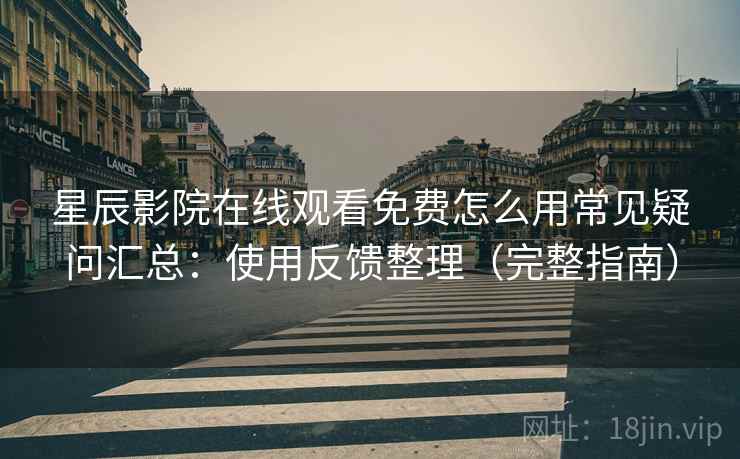 星辰影院在线观看免费怎么用常见疑问汇总：使用反馈整理（完整指南）
