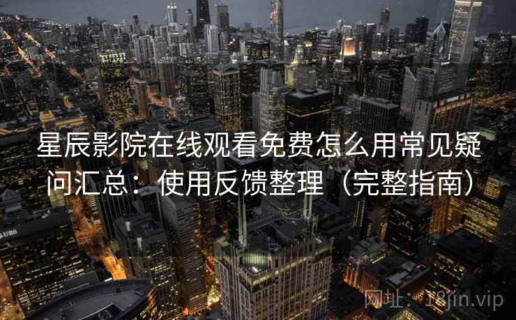 星辰影院在线观看免费怎么用常见疑问汇总：使用反馈整理（完整指南）