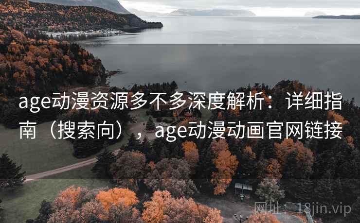 age动漫资源多不多深度解析：详细指南（搜索向），age动漫动画官网链接