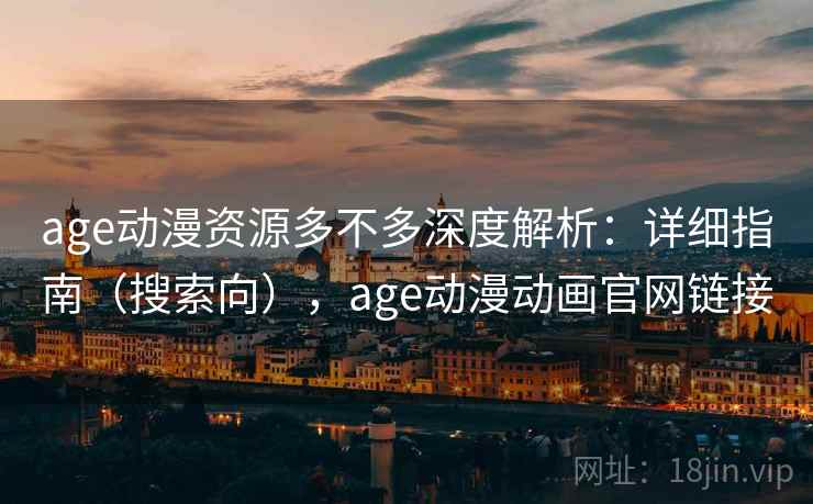age动漫资源多不多深度解析:详细指南(搜索向),age动漫动画官网链接 age动漫资源多不多深度解析:详细指南(搜索向),age动漫动画官网链接