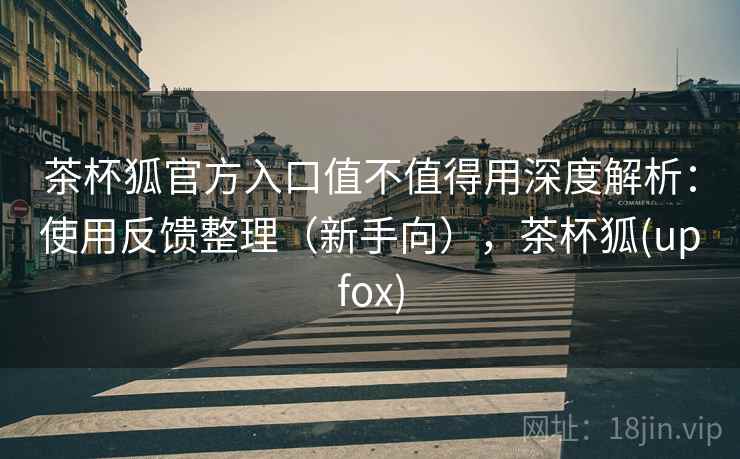 茶杯狐官方入口值不值得用深度解析:使用反馈整理(新手向),茶杯狐(upfox) 茶杯狐官方入口值不值得用深度解析:使用反馈整理(新手向),茶杯狐(upfox)