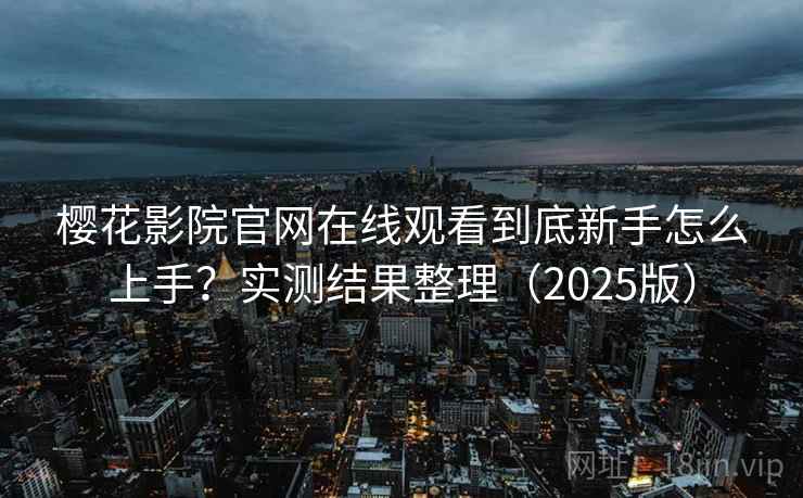 樱花影院官网在线观看到底新手怎么上手？实测结果整理（2025版）