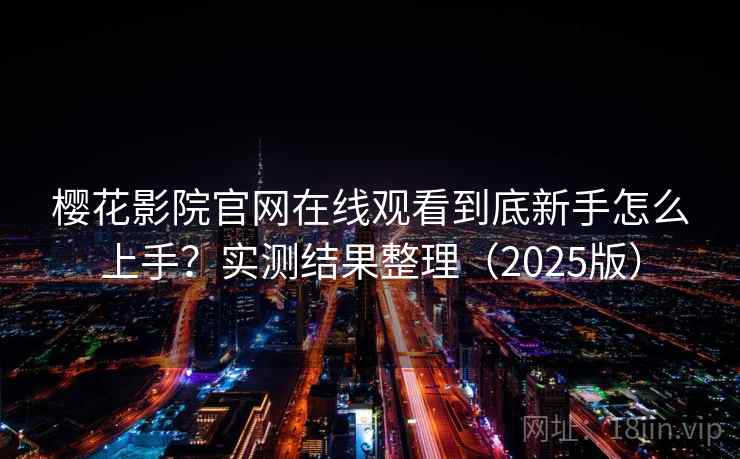 樱花影院官网在线观看到底新手怎么上手？实测结果整理（2025版）
