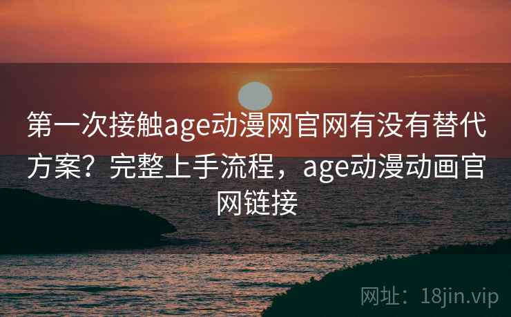 第一次接触age动漫网官网有没有替代方案？完整上手流程，age动漫动画官网链接