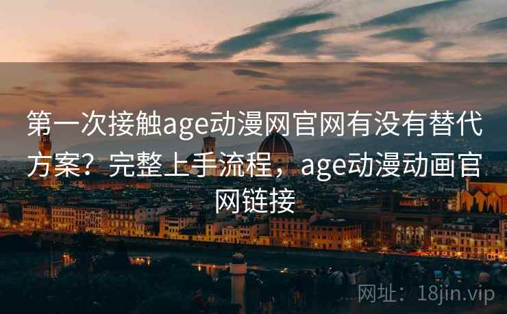 第一次接触age动漫网官网有没有替代方案？完整上手流程，age动漫动画官网链接