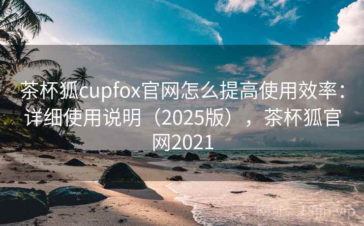 茶杯狐cupfox官网怎么提高使用效率:详细使用说明(2025版),茶杯狐官网2021 茶杯狐cupfox官网怎么提高使用效率:详细使用说明(2025版),茶杯狐官网2021