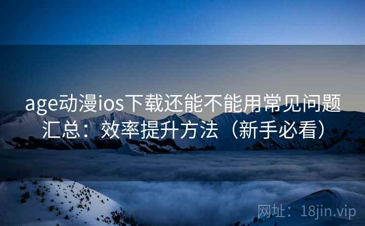 age动漫ios下载还能不能用常见问题汇总:效率提升方法(新手必看) age动漫ios下载还能不能用常见问题汇总:效率提升方法(新手必看)