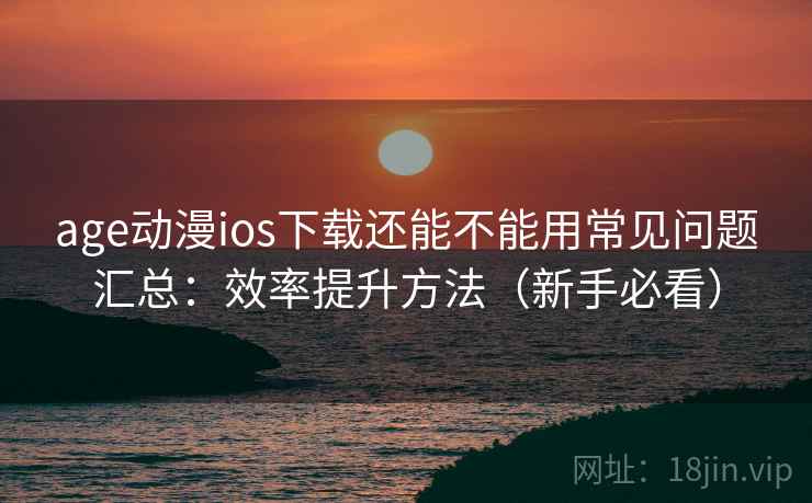 age动漫ios下载还能不能用常见问题汇总：效率提升方法（新手必看）