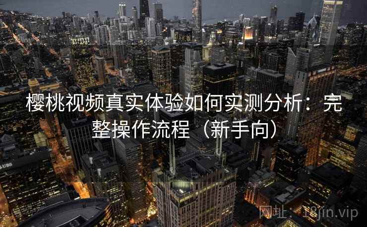樱桃视频真实体验如何实测分析：完整操作流程（新手向）