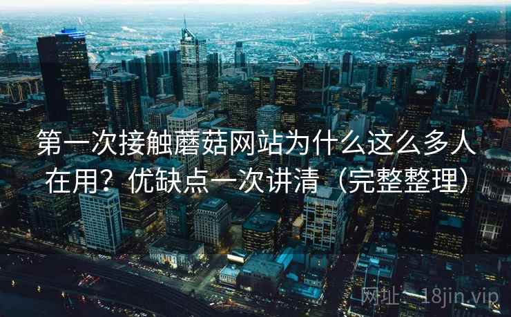 第一次接触蘑菇网站为什么这么多人在用？优缺点一次讲清（完整整理）