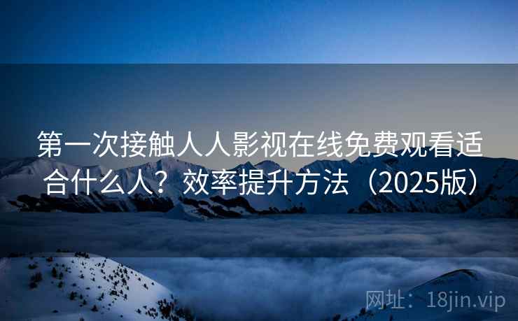 第一次接触人人影视在线免费观看适合什么人？效率提升方法（2025版）