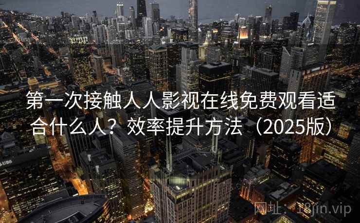第一次接触人人影视在线免费观看适合什么人?效率提升方法(2025版) 第一次接触人人影视在线免费观看适合什么人?效率提升方法(2025版)