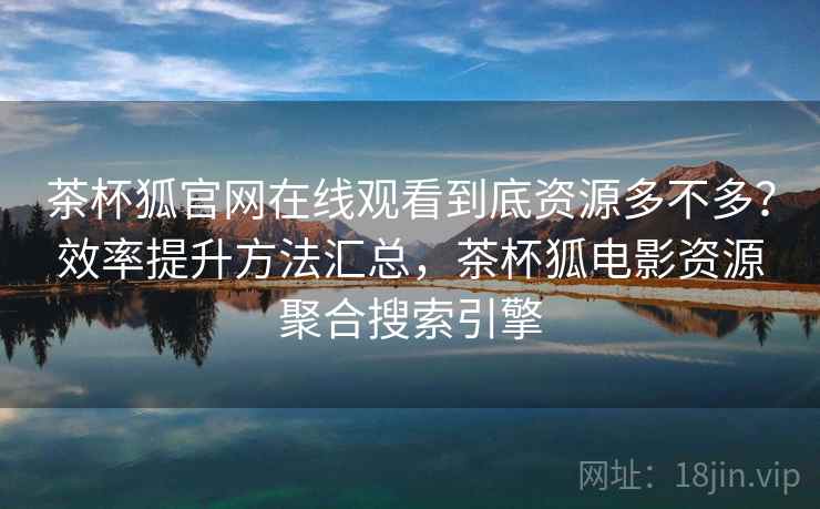 茶杯狐官网在线观看到底资源多不多？效率提升方法汇总，茶杯狐电影资源聚合搜索引擎
