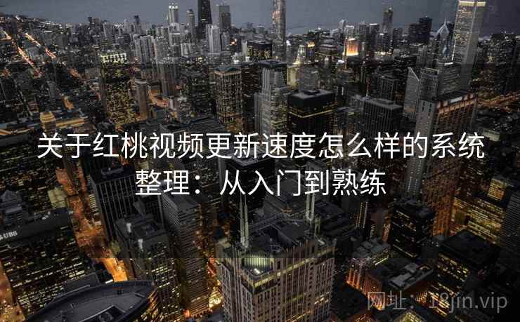关于红桃视频更新速度怎么样的系统整理:从入门到熟练 关于红桃视频更新速度怎么样的系统整理:从入门到熟练