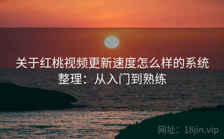关于红桃视频更新速度怎么样的系统整理：从入门到熟练