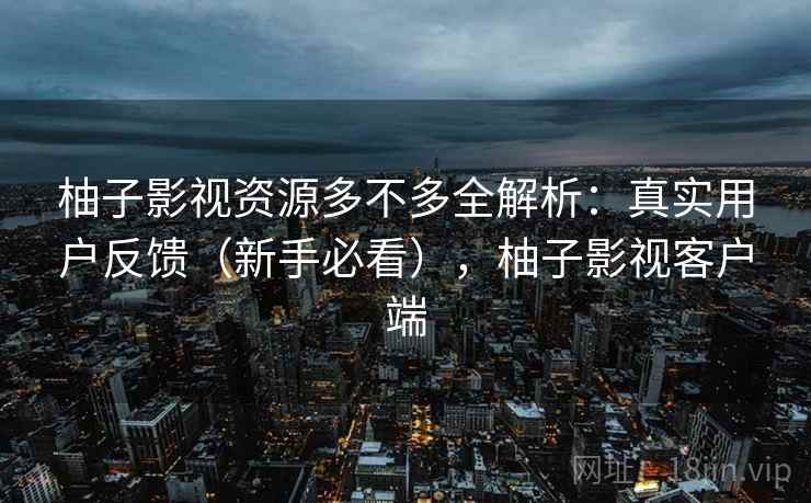 柚子影视资源多不多全解析:真实用户反馈(新手必看),柚子影视客户端 柚子影视资源多不多全解析:真实用户反馈(新手必看),柚子影视客户端