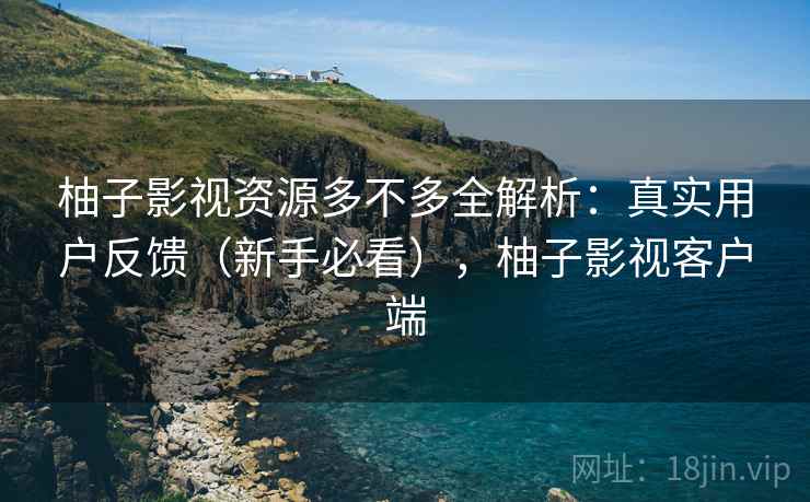 柚子影视资源多不多全解析：真实用户反馈（新手必看），柚子影视客户端