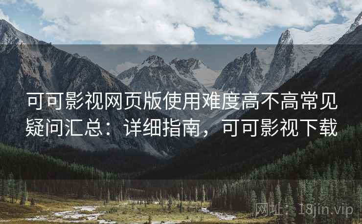 可可影视网页版使用难度高不高常见疑问汇总：详细指南，可可影视下载
