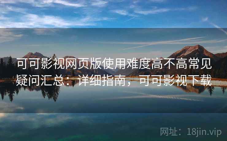 可可影视网页版使用难度高不高常见疑问汇总:详细指南,可可影视下载 可可影视网页版使用难度高不高常见疑问汇总:详细指南,可可影视下载