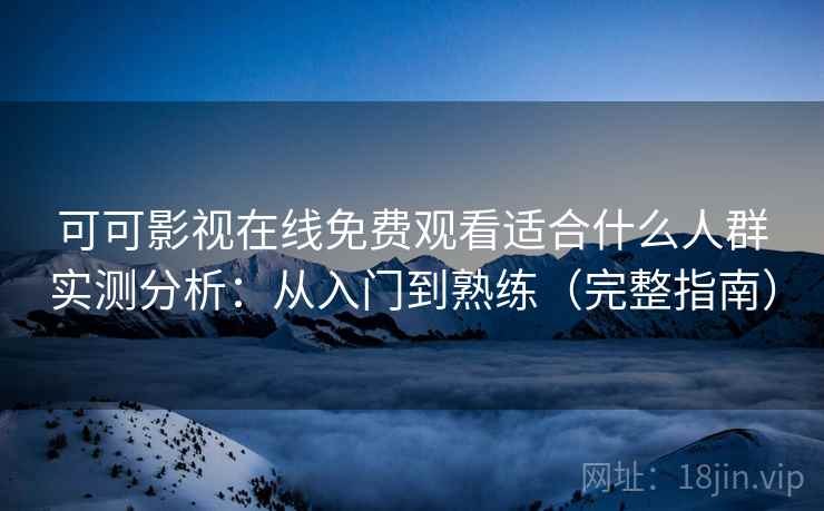 可可影视在线免费观看适合什么人群实测分析:从入门到熟练(完整指南) 可可影视在线免费观看适合什么人群实测分析:从入门到熟练(完整指南)