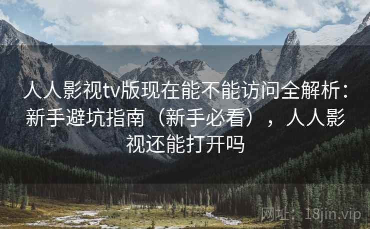 人人影视tv版现在能不能访问全解析：新手避坑指南（新手必看），人人影视还能打开吗