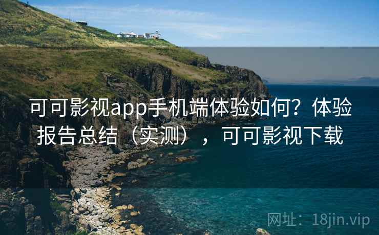 可可影视app手机端体验如何？体验报告总结（实测），可可影视下载