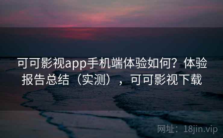 可可影视app手机端体验如何?体验报告总结(实测),可可影视下载 可可影视app手机端体验如何?体验报告总结(实测),可可影视下载