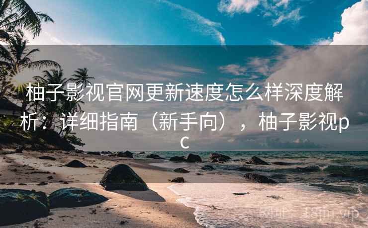柚子影视官网更新速度怎么样深度解析:详细指南(新手向),柚子影视pc 柚子影视官网更新速度怎么样深度解析:详细指南(新手向),柚子影视pc