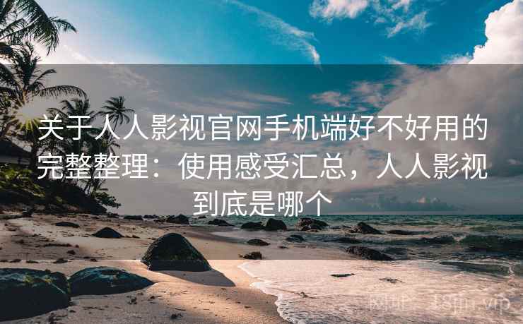 关于人人影视官网手机端好不好用的完整整理：使用感受汇总，人人影视到底是哪个