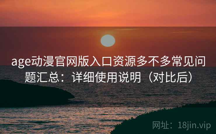 age动漫官网版入口资源多不多常见问题汇总：详细使用说明（对比后）
