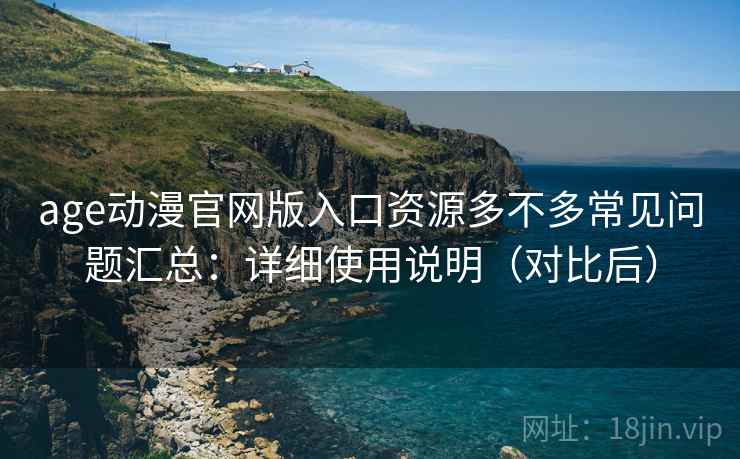 age动漫官网版入口资源多不多常见问题汇总：详细使用说明（对比后）