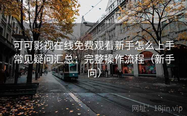 可可影视在线免费观看新手怎么上手常见疑问汇总:完整操作流程(新手向) 可可影视在线免费观看新手怎么上手常见疑问汇总:完整操作流程(新手向)