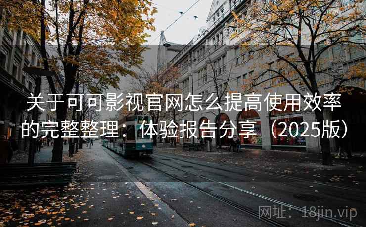 关于可可影视官网怎么提高使用效率的完整整理：体验报告分享（2025版）