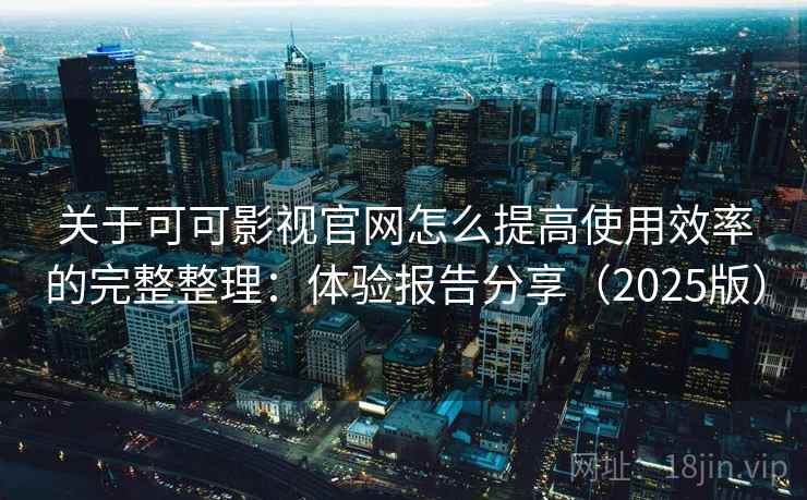 关于可可影视官网怎么提高使用效率的完整整理:体验报告分享(2025版) 关于可可影视官网怎么提高使用效率的完整整理:体验报告分享(2025版)