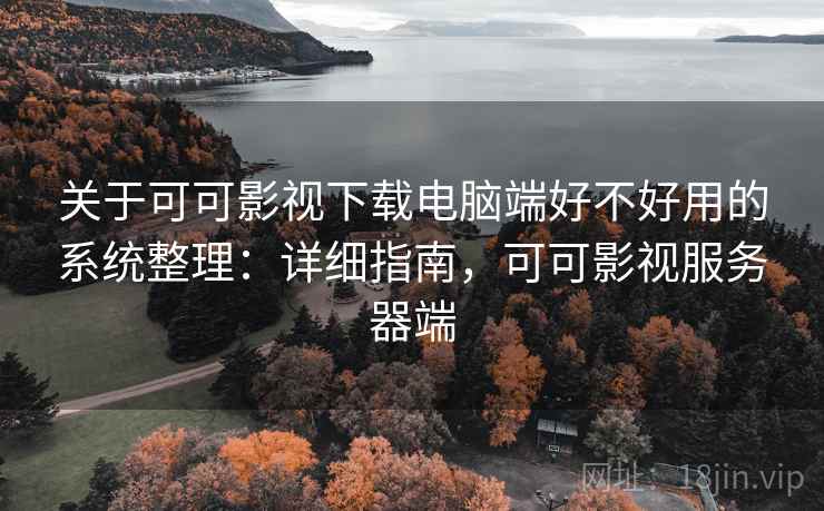 关于可可影视下载电脑端好不好用的系统整理：详细指南，可可影视服务器端