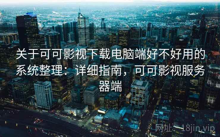 关于可可影视下载电脑端好不好用的系统整理:详细指南,可可影视服务器端 关于可可影视下载电脑端好不好用的系统整理:详细指南,可可影视服务器端