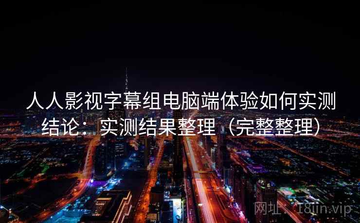 人人影视字幕组电脑端体验如何实测结论:实测结果整理(完整整理) 人人影视字幕组电脑端体验如何实测结论:实测结果整理(完整整理)