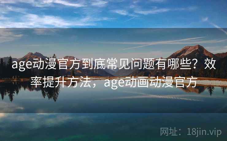 age动漫官方到底常见问题有哪些？效率提升方法，age动画动漫官方