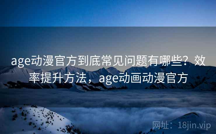 age动漫官方到底常见问题有哪些？效率提升方法，age动画动漫官方