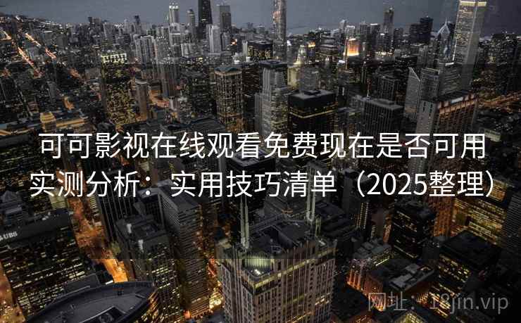 可可影视在线观看免费现在是否可用实测分析：实用技巧清单（2025整理）