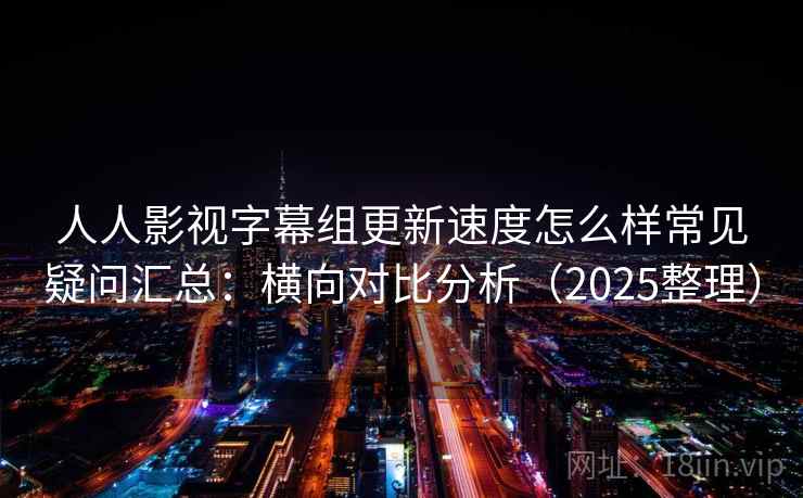 人人影视字幕组更新速度怎么样常见疑问汇总：横向对比分析（2025整理）