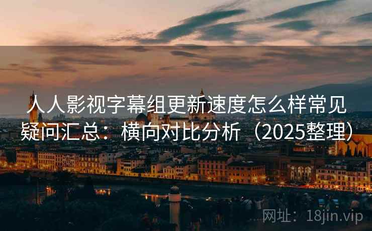 人人影视字幕组更新速度怎么样常见疑问汇总:横向对比分析(2025整理) 人人影视字幕组更新速度怎么样常见疑问汇总:横向对比分析(2025整理)