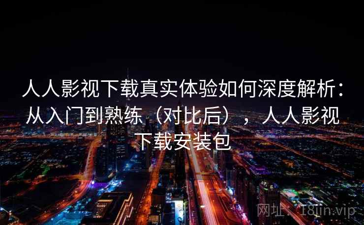 人人影视下载真实体验如何深度解析:从入门到熟练(对比后),人人影视下载安装包 人人影视下载真实体验如何深度解析:从入门到熟练(对比后),人人影视下载安装包