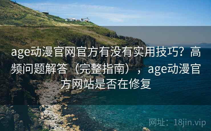 age动漫官网官方有没有实用技巧?高频问题解答(完整指南),age动漫官方网站是否在修复 age动漫官网官方有没有实用技巧?高频问题解答(完整指南),age动漫官方网站是否在修复