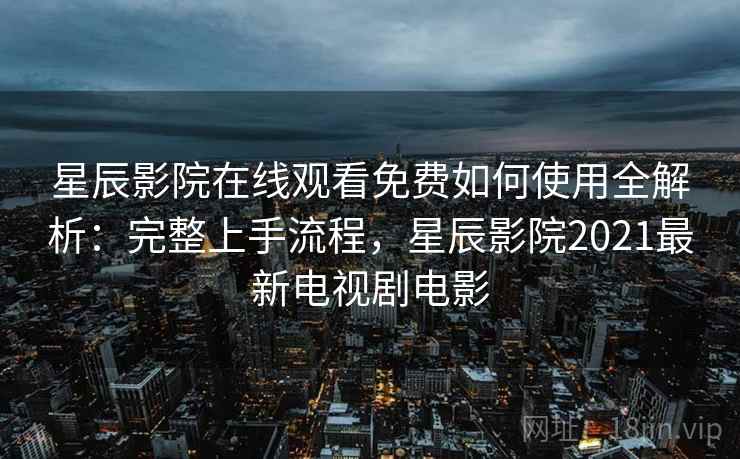 星辰影院在线观看免费如何使用全解析:完整上手流程,星辰影院2021最新电视剧电影 星辰影院在线观看免费如何使用全解析:完整上手流程,星辰影院2021最新电视剧电影
