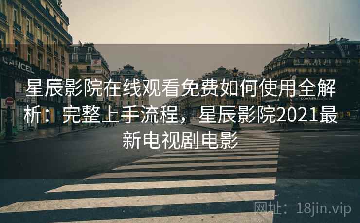 星辰影院在线观看免费如何使用全解析：完整上手流程，星辰影院2021最新电视剧电影