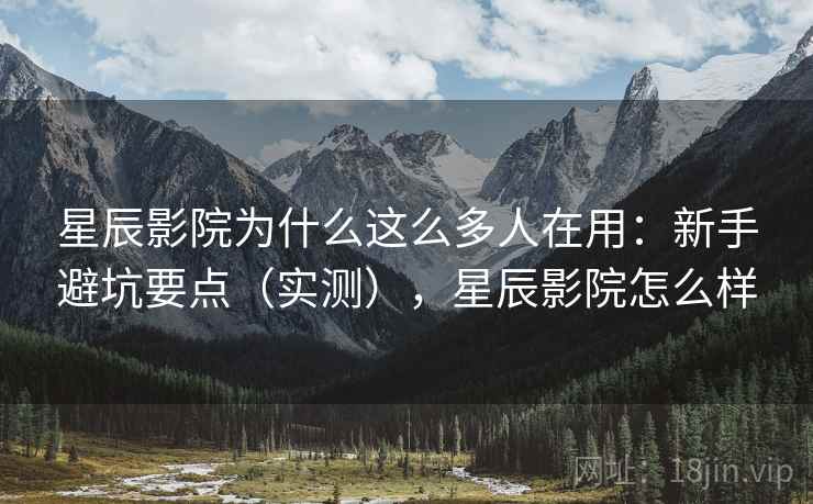 星辰影院为什么这么多人在用：新手避坑要点（实测），星辰影院怎么样