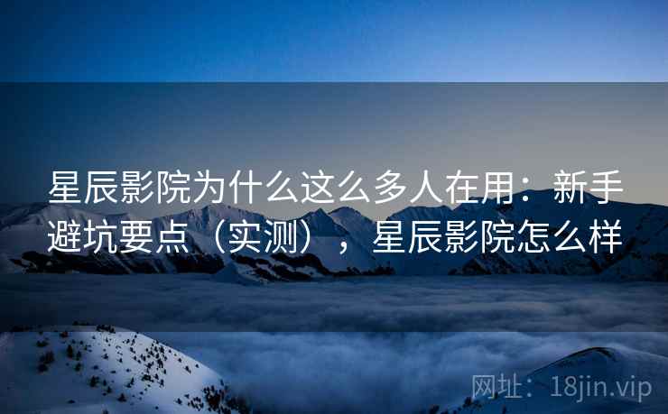 星辰影院为什么这么多人在用:新手避坑要点(实测),星辰影院怎么样 星辰影院为什么这么多人在用:新手避坑要点(实测),星辰影院怎么样