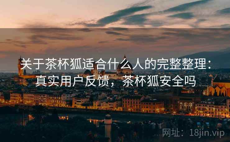 关于茶杯狐适合什么人的完整整理:真实用户反馈,茶杯狐安全吗 关于茶杯狐适合什么人的完整整理:真实用户反馈,茶杯狐安全吗